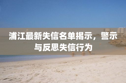 浦江最新失信名单揭示，警示与反思失信行为