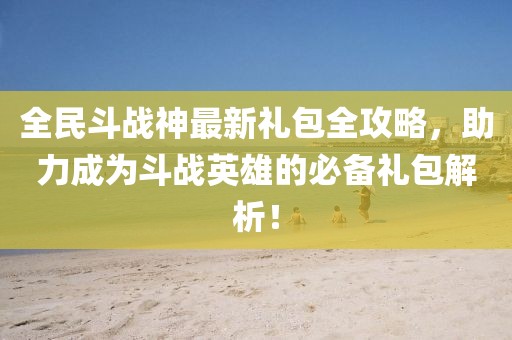 全民斗战神最新礼包全攻略，助力成为斗战英雄的必备礼包解析！