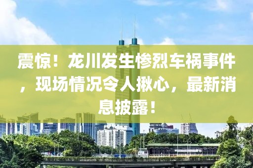 震惊！龙川发生惨烈车祸事件，现场情况令人揪心，最新消息披露！