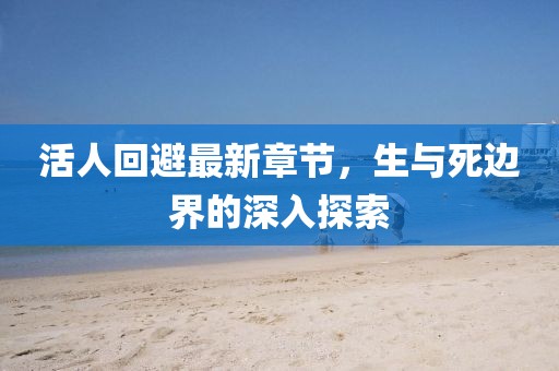 活人回避最新章节，生与死边界的深入探索