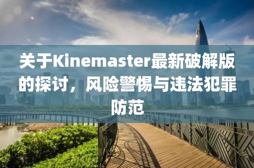 关于Kinemaster最新破解版的探讨，风险警惕与违法犯罪防范