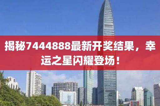 揭秘7444888最新开奖结果，幸运之星闪耀登场！
