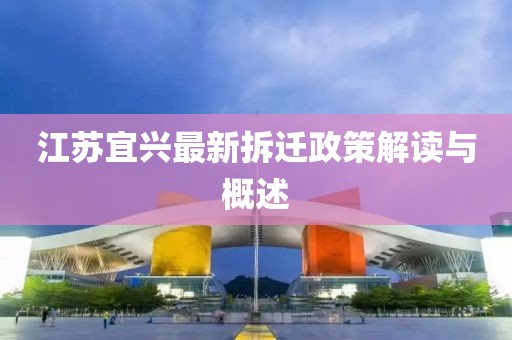 江苏宜兴最新拆迁政策解读与概述