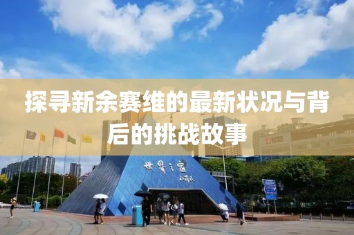 探寻新余赛维的最新状况与背后的挑战故事