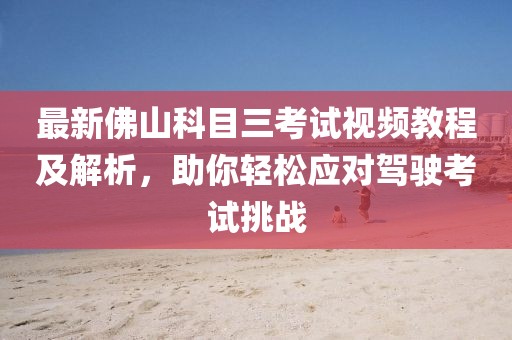 最新佛山科目三考试视频教程及解析，助你轻松应对驾驶考试挑战