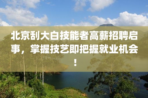 北京刮大白技能者高薪招聘启事，掌握技艺即把握就业机会！