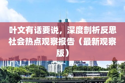 叶文有话要说，深度剖析反思社会热点观察报告（最新观察版）