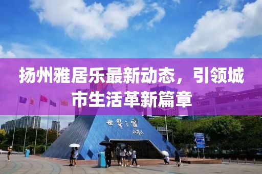 扬州雅居乐最新动态，引领城市生活革新篇章