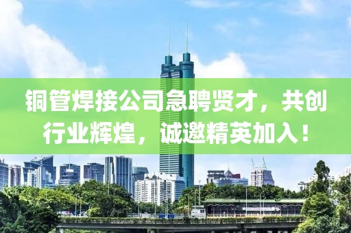 铜管焊接公司急聘贤才，共创行业辉煌，诚邀精英加入！