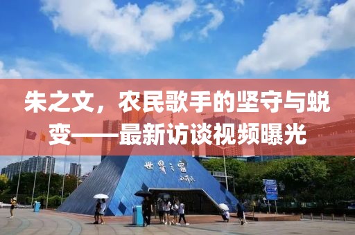 朱之文，农民歌手的坚守与蜕变——最新访谈视频曝光