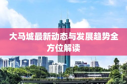 大马城最新动态与发展趋势全方位解读
