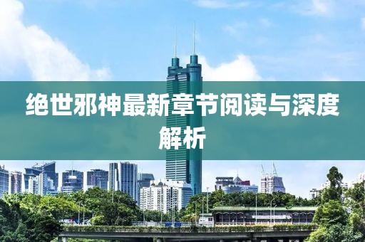 绝世邪神最新章节阅读与深度解析