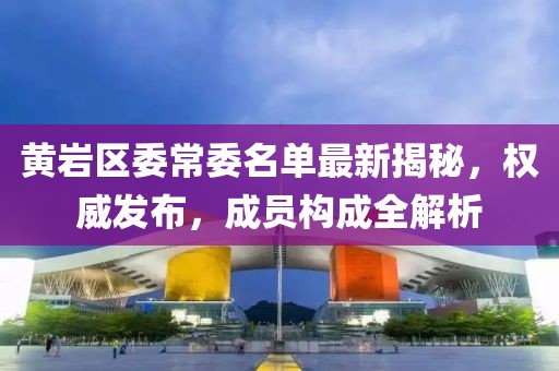 黄岩区委常委名单最新揭秘，权威发布，成员构成全解析