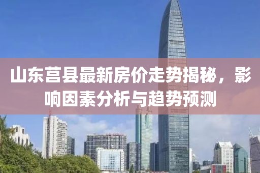 山东莒县最新房价走势揭秘，影响因素分析与趋势预测