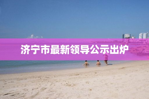 济宁市最新领导公示出炉