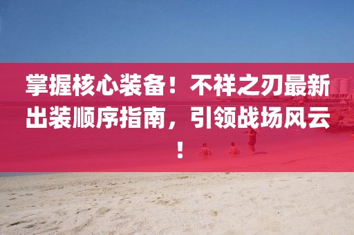 掌握核心装备！不祥之刃最新出装顺序指南，引领战场风云！
