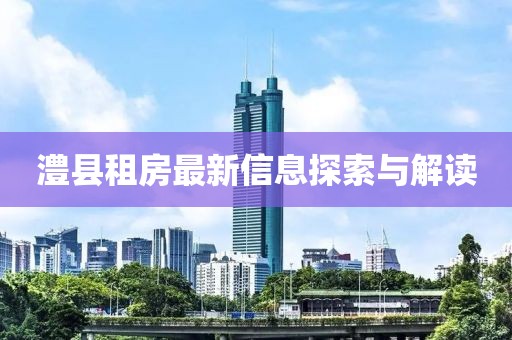 澧县租房最新信息探索与解读