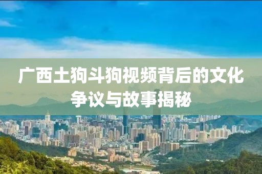 广西土狗斗狗视频背后的文化争议与故事揭秘