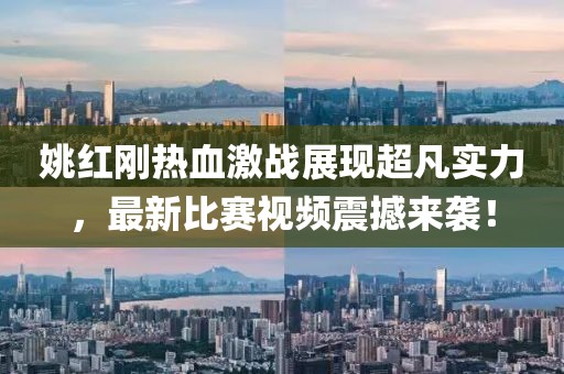 姚红刚热血激战展现超凡实力，最新比赛视频震撼来袭！