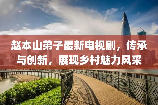 赵本山弟子最新电视剧，传承与创新，展现乡村魅力风采