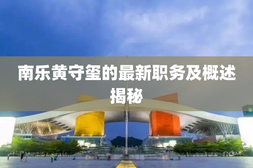 南乐黄守玺的最新职务及概述揭秘
