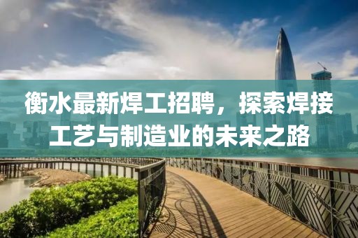 衡水最新焊工招聘，探索焊接工艺与制造业的未来之路
