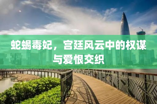 蛇蝎毒妃，宫廷风云中的权谋与爱恨交织