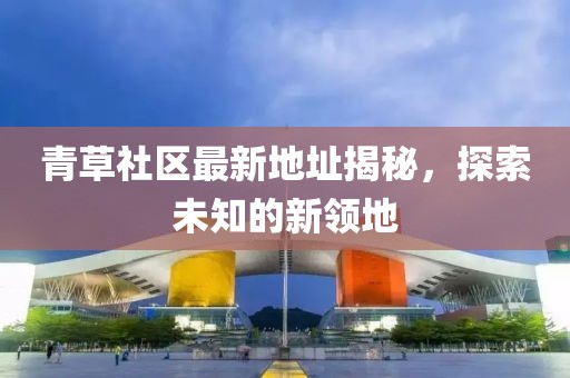 青草社区最新地址揭秘，探索未知的新领地