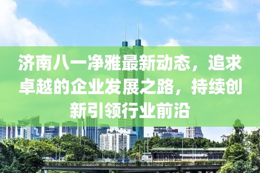 济南八一净雅最新动态，追求卓越的企业发展之路，持续创新引领行业前沿