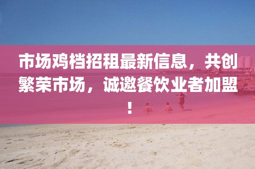 市场鸡档招租最新信息，共创繁荣市场，诚邀餐饮业者加盟！