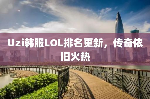 Uzi韩服LOL排名更新，传奇依旧火热