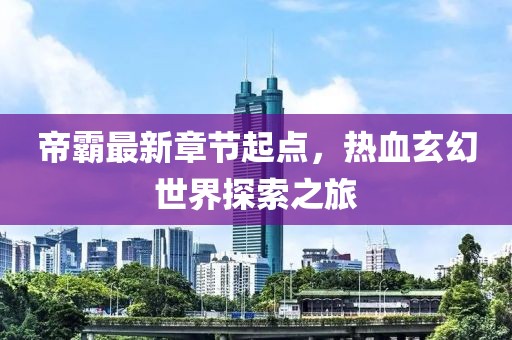 帝霸最新章节起点，热血玄幻世界探索之旅