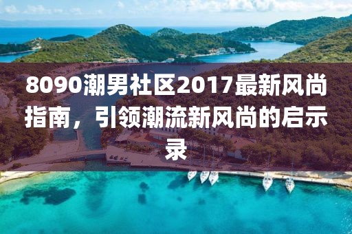8090潮男社区2017最新风尚指南，引领潮流新风尚的启示录