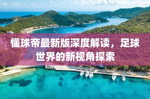 懂球帝最新版深度解读，足球世界的新视角探索
