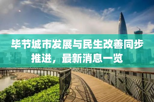 毕节城市发展与民生改善同步推进，最新消息一览