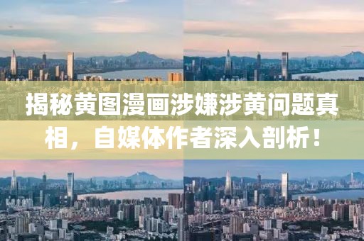 揭秘黄图漫画涉嫌涉黄问题真相，自媒体作者深入剖析！