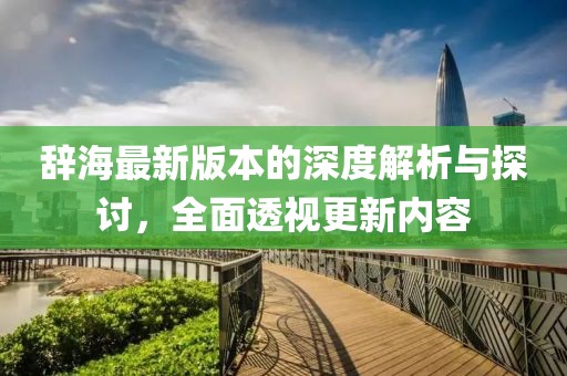 辞海最新版本的深度解析与探讨，全面透视更新内容