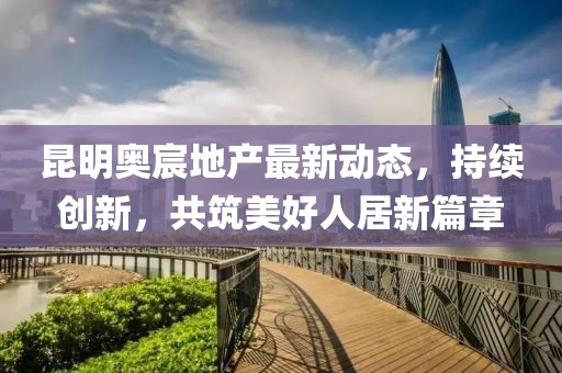 昆明奥宸地产最新动态，持续创新，共筑美好人居新篇章