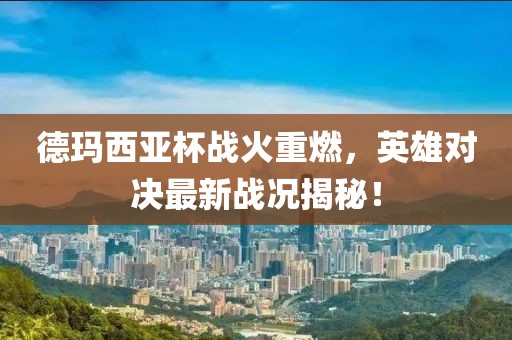 德玛西亚杯战火重燃，英雄对决最新战况揭秘！
