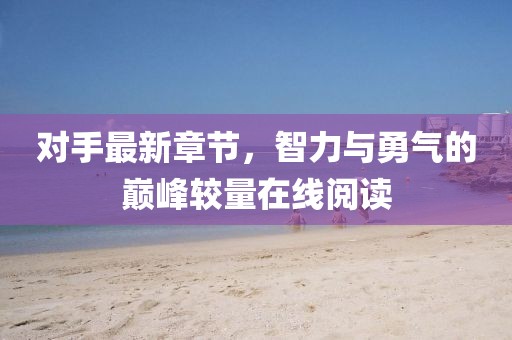 对手最新章节，智力与勇气的巅峰较量在线阅读