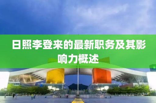 日照李登来的最新职务及其影响力概述