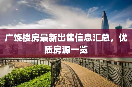 广饶楼房最新出售信息汇总，优质房源一览
