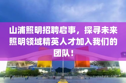 山浦照明招聘启事，探寻未来照明领域精英人才加入我们的团队！