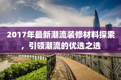 2017年最新潮流装修材料探索，引领潮流的优选之选