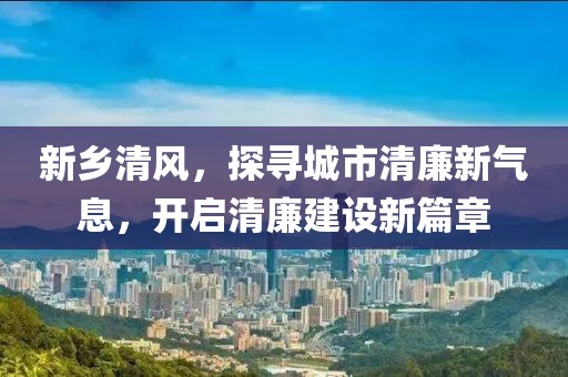 新乡清风，探寻城市清廉新气息，开启清廉建设新篇章