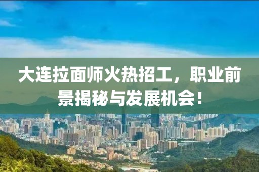 大连拉面师火热招工，职业前景揭秘与发展机会！