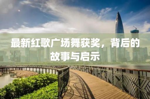 最新红歌广场舞获奖，背后的故事与启示