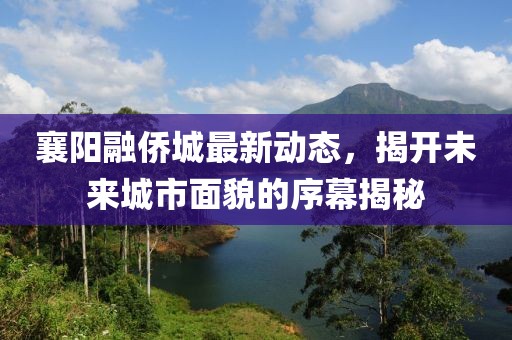 襄阳融侨城最新动态，揭开未来城市面貌的序幕揭秘