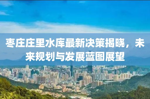 枣庄庄里水库最新决策揭晓，未来规划与发展蓝图展望