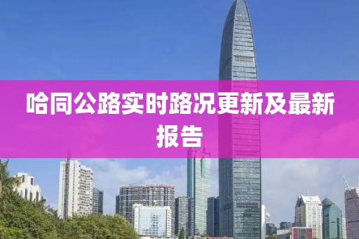 哈同公路实时路况更新及最新报告